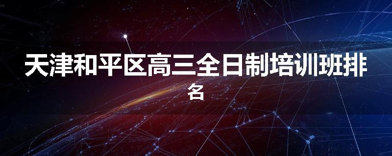 天津和平区高三全日制培训班排名