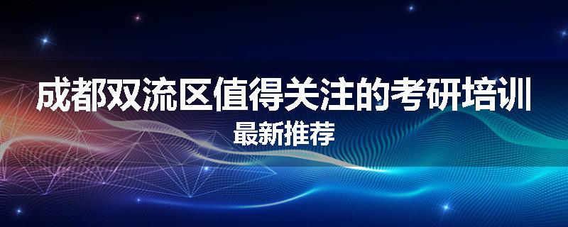 成都双流区值得关注的考研培训最新推荐