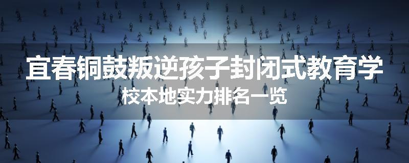 宜春铜鼓叛逆孩子封闭式教育学校本地实力排名一览