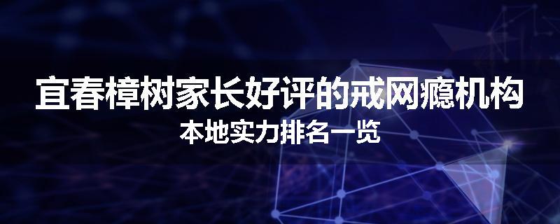 宜春樟树家长好评的戒网瘾机构本地实力排名一览