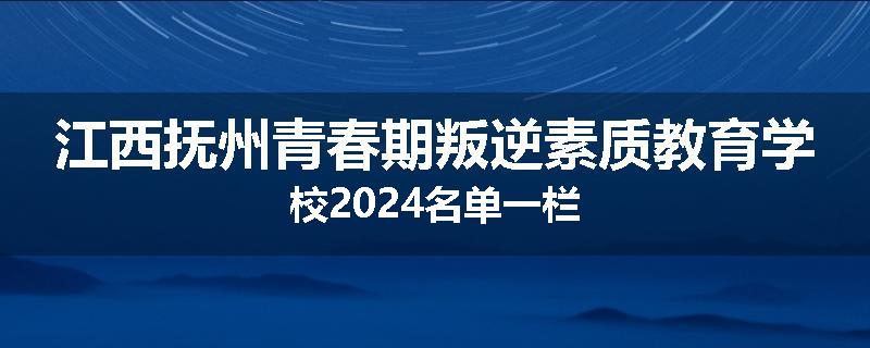 江西抚州青春期叛逆素质教育学校2024名单一栏