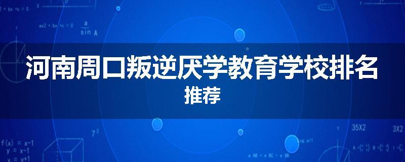 河南周口叛逆厌学教育学校排名推荐