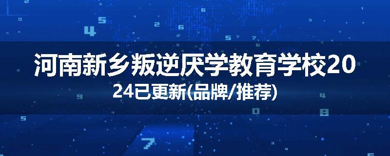 河南新乡叛逆厌学教育学校2024已更新(品牌/推荐)