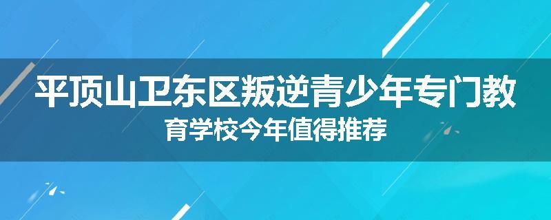 平顶山卫东区叛逆青少年专门教育学校今年值得推荐