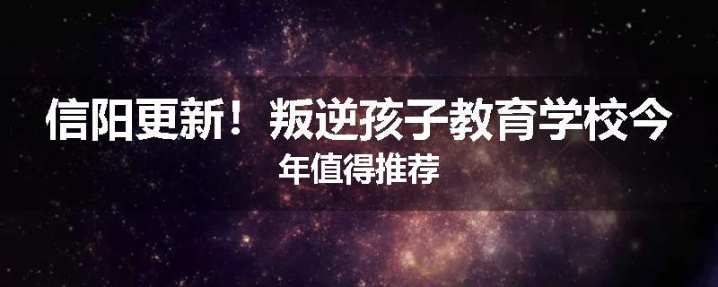 信阳更新！叛逆孩子教育学校今年值得推荐