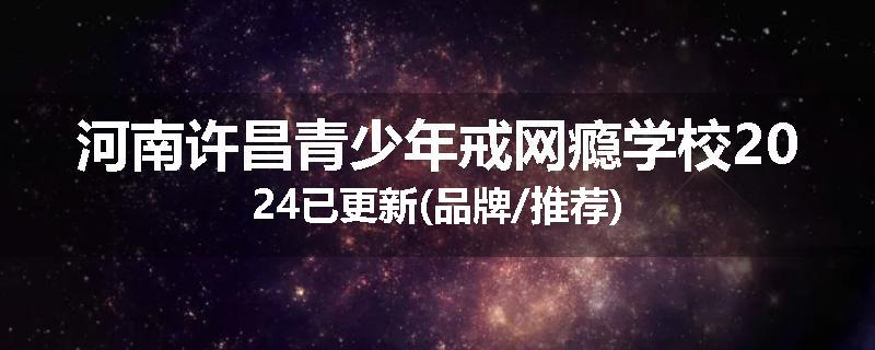 河南许昌青少年戒网瘾学校2024已更新(品牌/推荐)