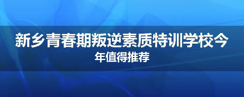 新乡青春期叛逆素质特训学校今年值得推荐