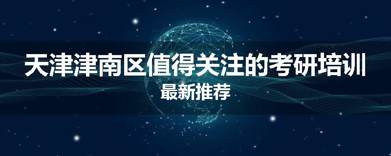 天津津南区值得关注的考研培训最新推荐
