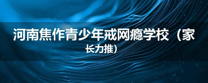 河南焦作青少年戒网瘾学校（家长力推）