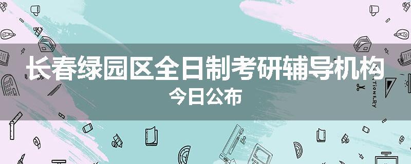 长春绿园区全日制考研辅导机构今日公布