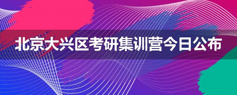 北京大兴区考研集训营今日公布