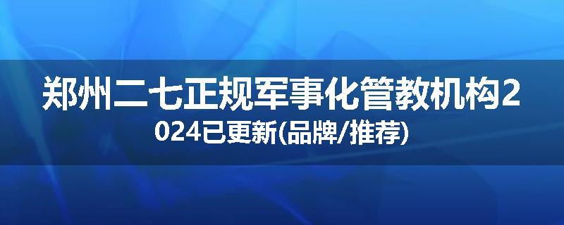 郑州二七正规军事化管教机构2024已更新(品牌/推荐)