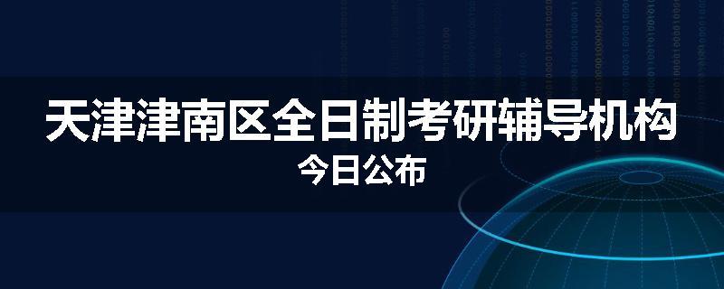天津津南区全日制考研辅导机构今日公布