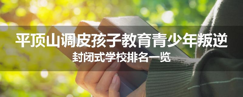 平顶山调皮孩子教育青少年叛逆封闭式学校排名一览