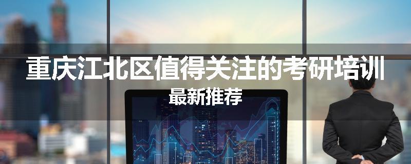 重庆江北区值得关注的考研培训最新推荐