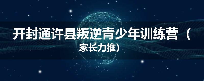 开封通许县叛逆青少年训练营（家长力推）