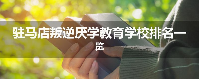 驻马店叛逆厌学教育学校排名一览
