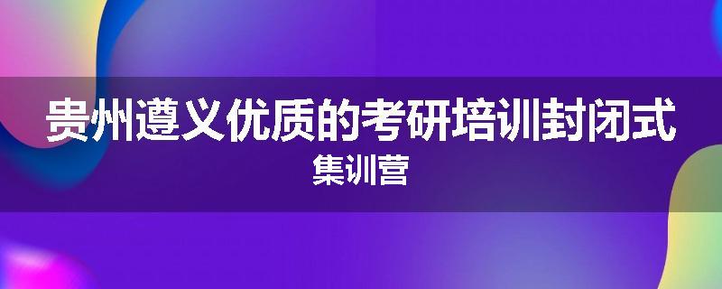 贵州遵义优质的考研培训封闭式集训营