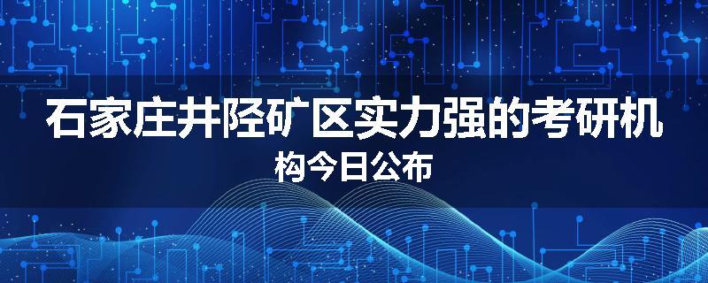 石家庄井陉矿区实力强的考研机构今日公布