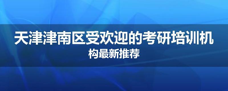 天津津南区受欢迎的考研培训机构最新推荐
