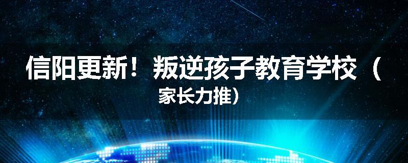 信阳更新！叛逆孩子教育学校（家长力推）