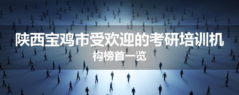 陕西宝鸡市受欢迎的考研培训机构榜首一览