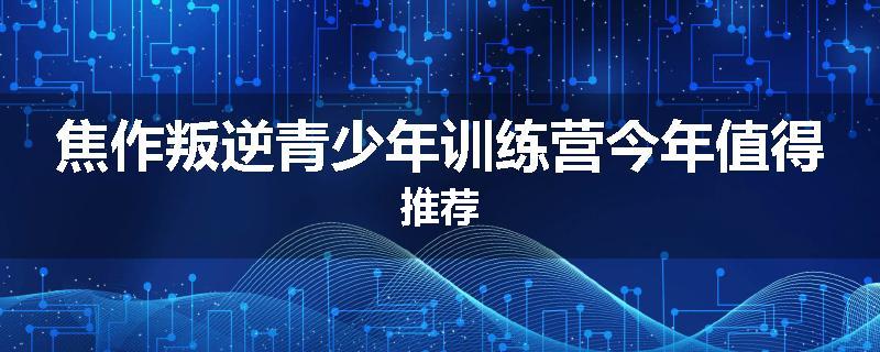 焦作叛逆青少年训练营今年值得推荐