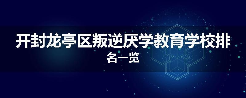 开封龙亭区叛逆厌学教育学校排名一览