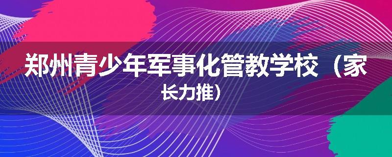 郑州青少年军事化管教学校（家长力推）