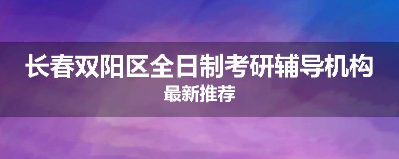 长春双阳区全日制考研辅导机构最新推荐