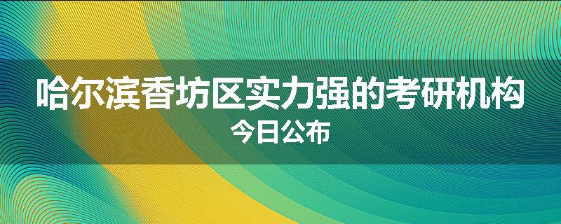 哈尔滨香坊区实力强的考研机构今日公布