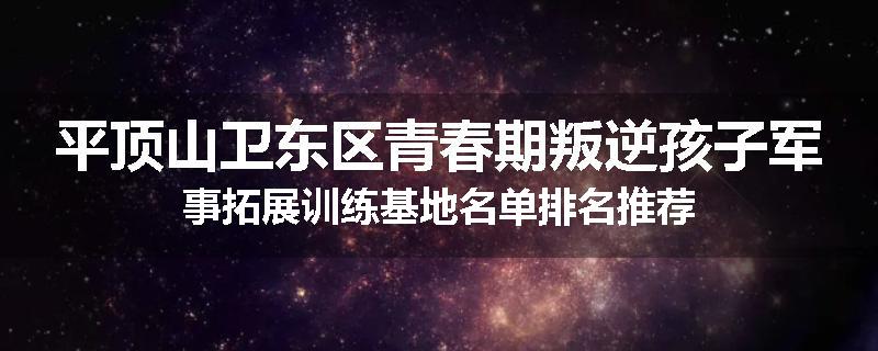 平顶山卫东区青春期叛逆孩子军事拓展训练基地名单排名推荐