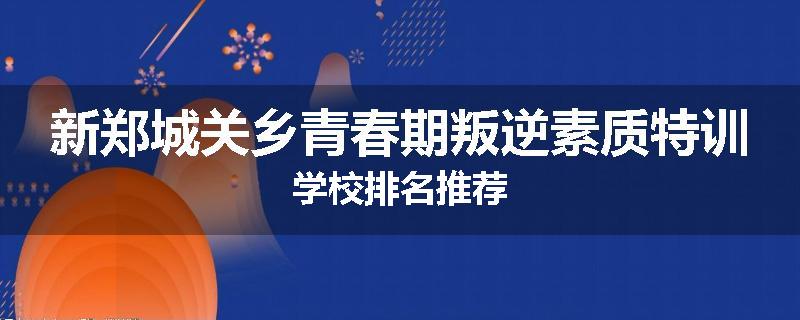 新郑城关乡青春期叛逆素质特训学校排名推荐