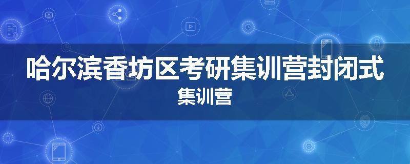 哈尔滨香坊区考研集训营封闭式集训营