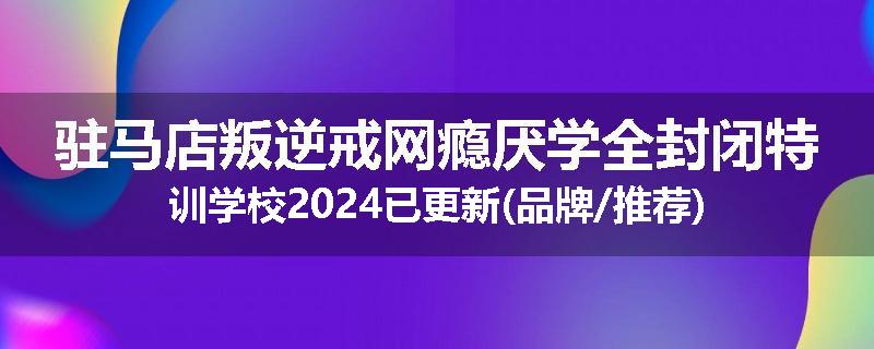 驻马店叛逆戒网瘾厌学全封闭特训学校2024已更新(品牌/推荐)