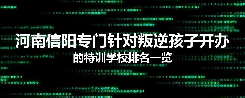 河南信阳专门针对叛逆孩子开办的特训学校排名一览