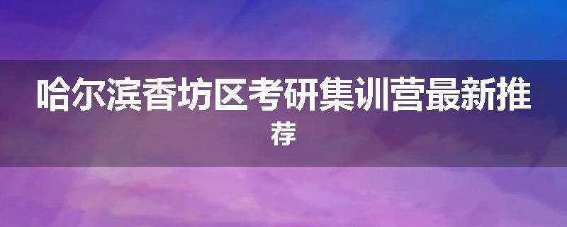 哈尔滨香坊区考研集训营最新推荐