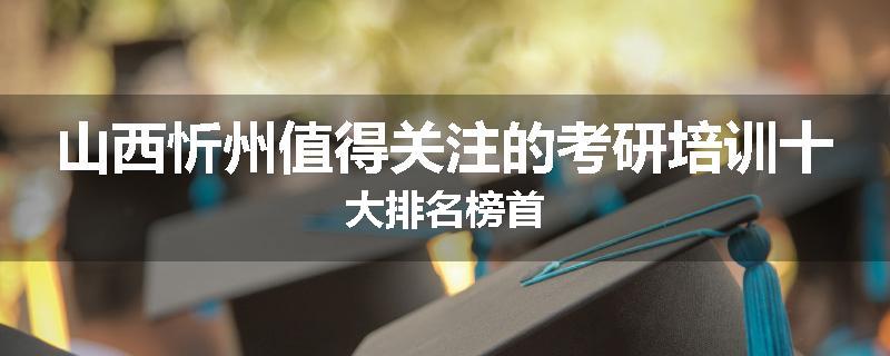 山西忻州值得关注的考研培训十大排名榜首