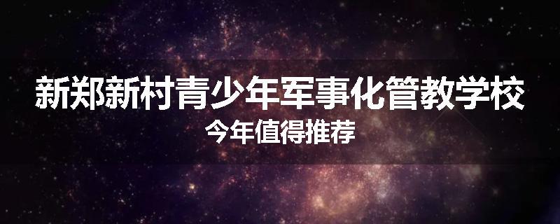 新郑新村青少年军事化管教学校今年值得推荐