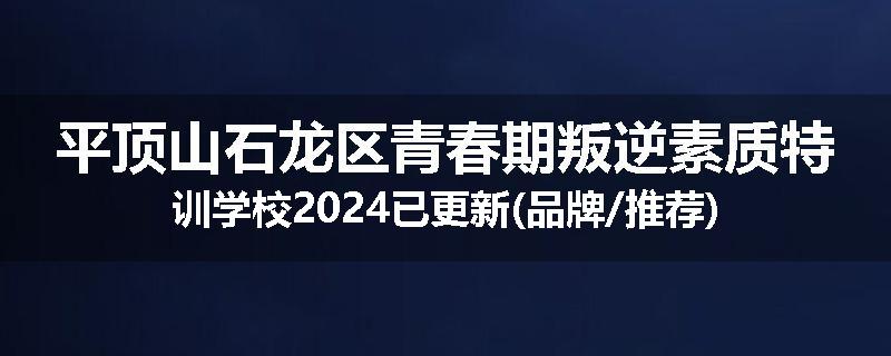 平顶山石龙区青春期叛逆素质特训学校2024已更新(品牌/推荐)