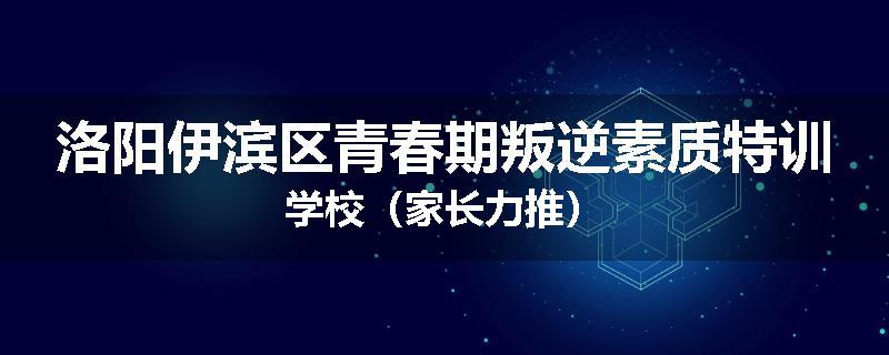 洛阳伊滨区青春期叛逆素质特训学校（家长力推）