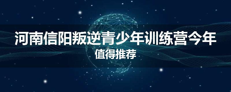 河南信阳叛逆青少年训练营今年值得推荐