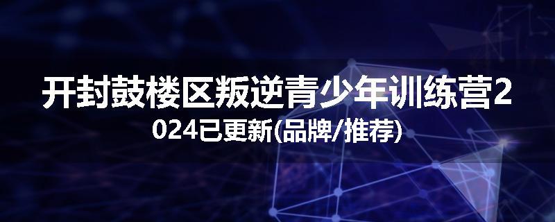 开封鼓楼区叛逆青少年训练营2024已更新(品牌/推荐)
