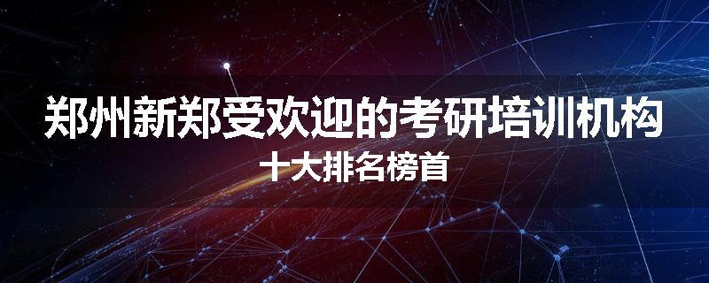 郑州新郑受欢迎的考研培训机构十大排名榜首