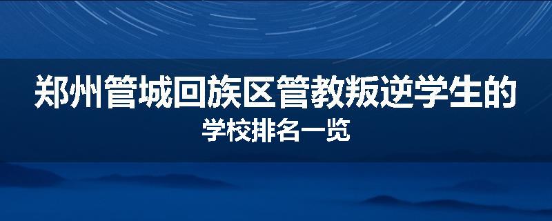 郑州管城回族区管教叛逆学生的学校排名一览