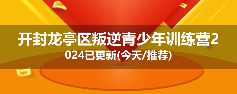 开封龙亭区叛逆青少年训练营2024已更新(今天/推荐)