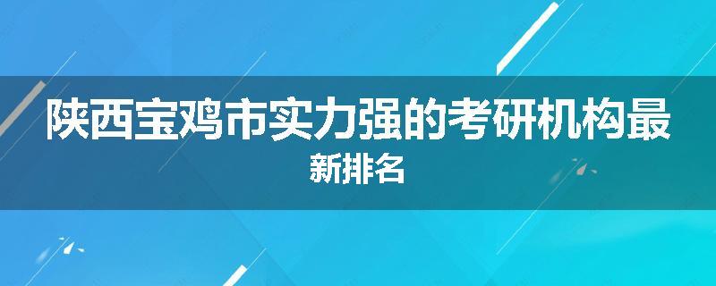 陕西宝鸡市实力强的考研机构最新排名