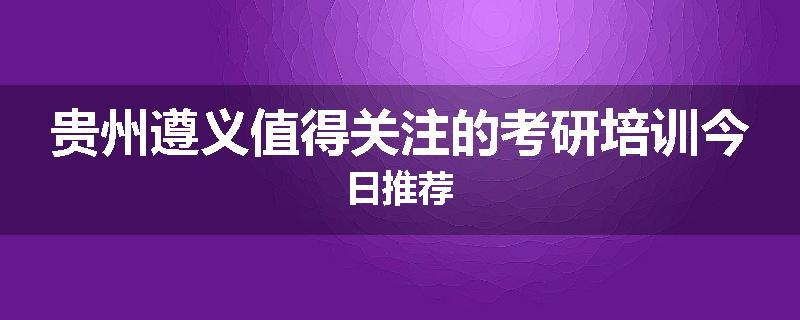 贵州遵义值得关注的考研培训今日推荐