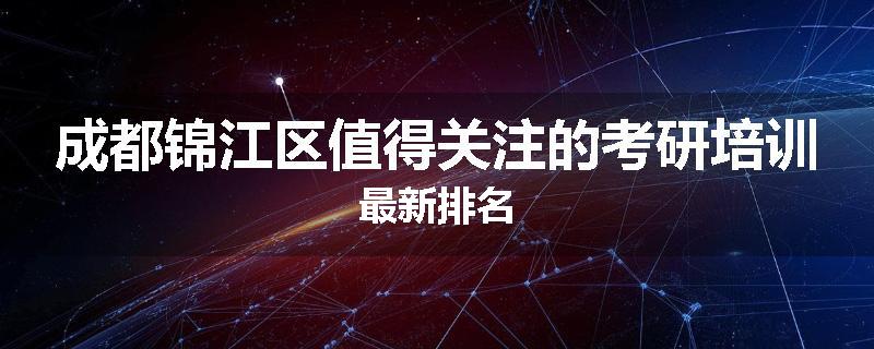 成都锦江区值得关注的考研培训最新排名