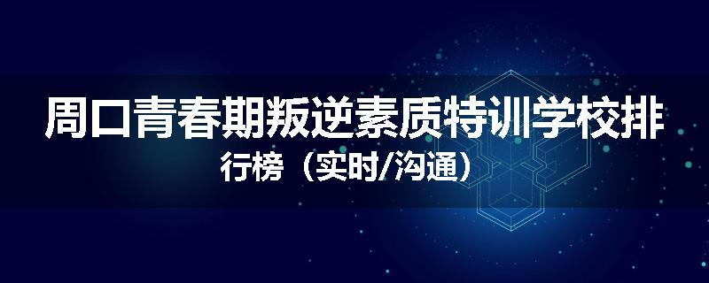 周口青春期叛逆素质特训学校排行榜（实时/沟通）